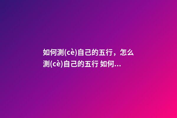 如何測(cè)自己的五行，怎么測(cè)自己的五行 如何查自己的五行屬性，怎樣知道自己的五行屬什么-第1張-觀點(diǎn)-玄機(jī)派